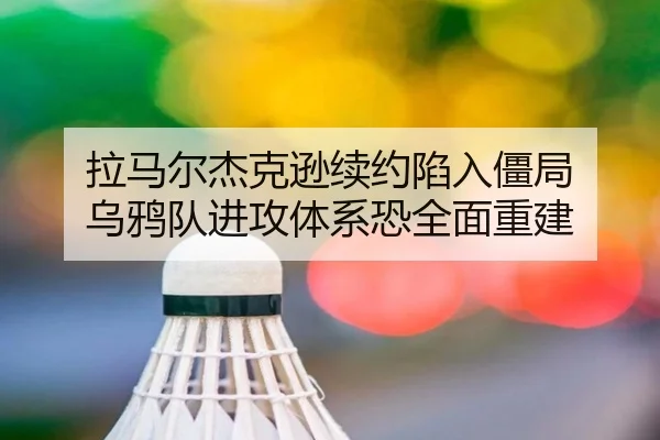 拉马尔杰克逊续约陷入僵局 乌鸦队进攻体系恐全面重建