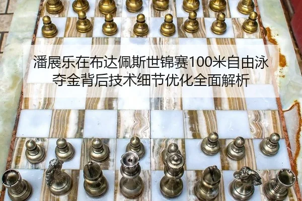 潘展乐在布达佩斯世锦赛100米自由泳夺金背后技术细节优化全面解析