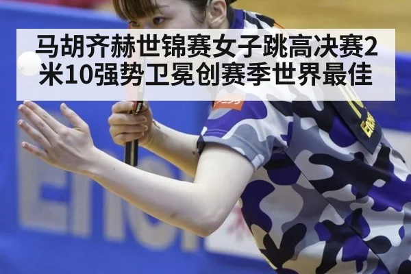 马胡齐赫世锦赛女子跳高决赛2米10强势卫冕创赛季世界最佳
