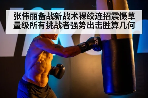 张伟丽备战新战术裸绞连招震慑草量级所有挑战者强势出击胜算几何