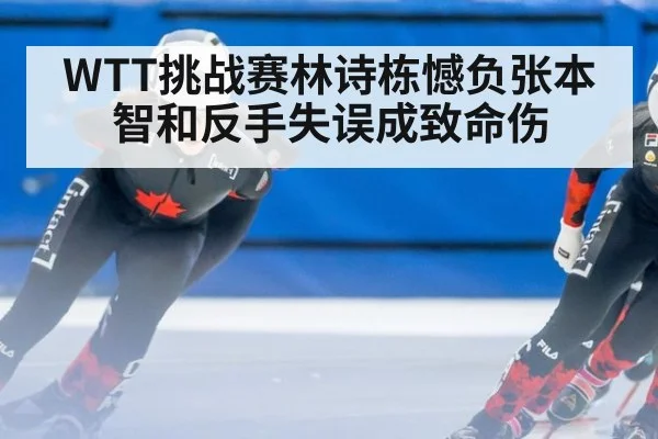 WTT挑战赛林诗栋憾负张本智和反手失误成致命伤
